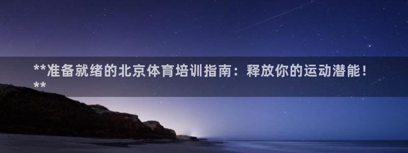 富联平台注册登录：**准备就绪的北京体育培训指南：释