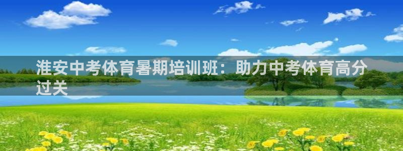 富联娱乐客服微信怎么加：淮安中考体育暑期培训班：助力