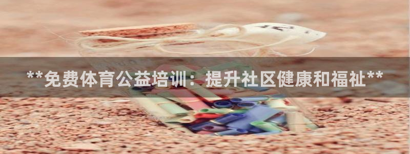 富联官方网站下载安装手机版：**免费体育公益培训：提