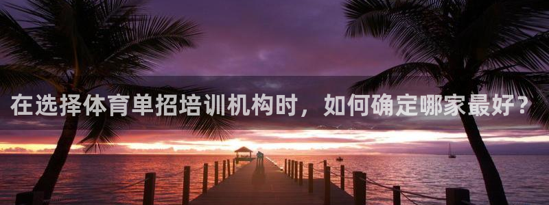 富联娱乐会员账号：在选择体育单招培训机构时，如何确定
