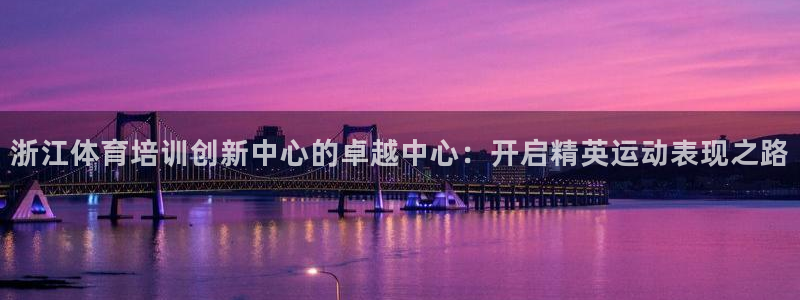 富联平台巴7O777：浙江体育培训创新中心的卓越中心