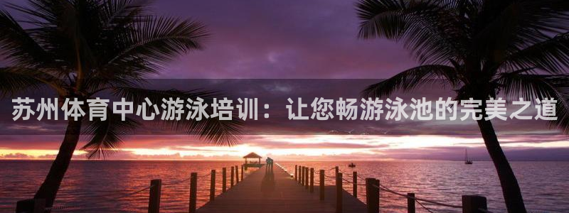 富联娱乐总代理电话：苏州体育中心游泳培训：让您畅游泳