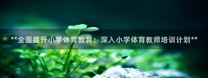富联娱乐负责人电话：**全面提升小学体育教育：深入小