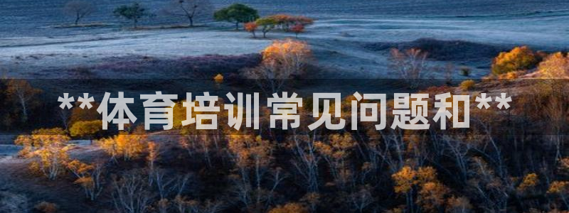 富联平台线路检测中心电话：**体育培训常见问题和**