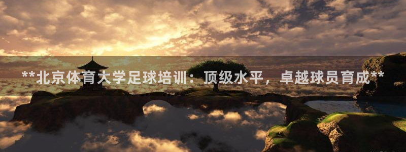 富联官网注册流程：**北京体育大学足球培训：顶级水平