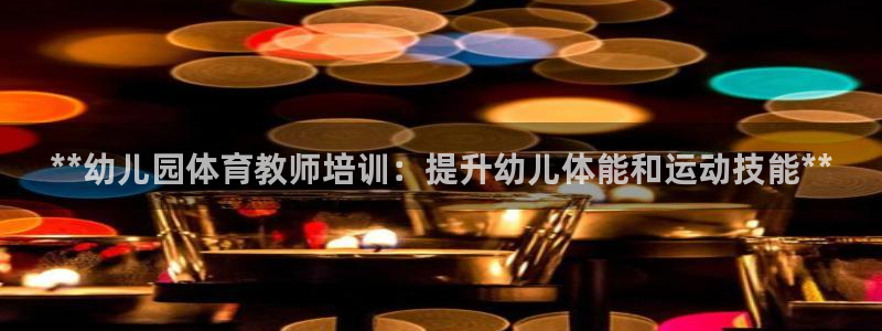 富联是什么平台：**幼儿园体育教师培训：提升幼儿体能