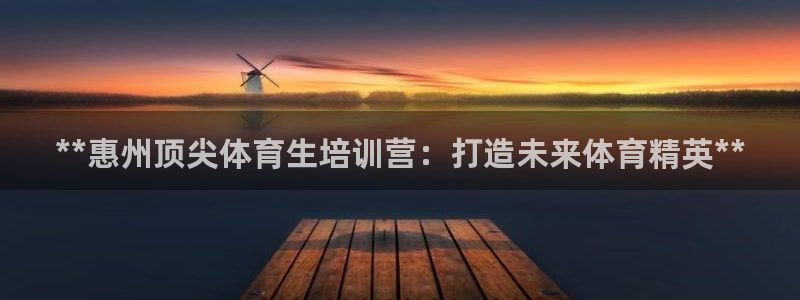 富联娱乐客服微信公众号：**惠州顶尖体育生培训营：打