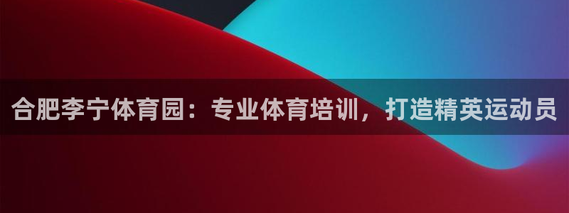 富联股份股票代码：合肥李宁体育园：专业体育培训，打造