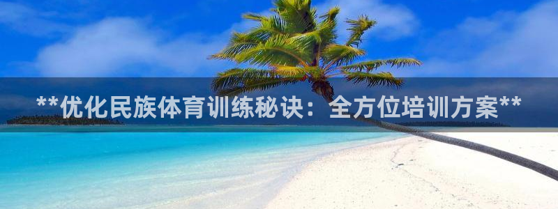 富联娱乐下载app：**优化民族体育训练秘诀：全方位