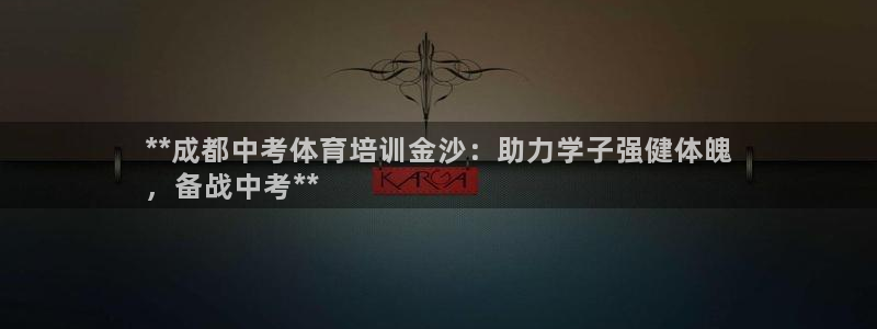 富联娱乐是资金盘吗：**成都中考体育培训金沙：助力学