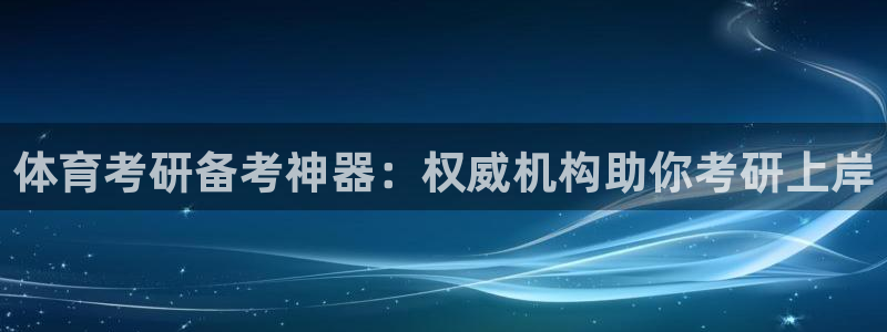 富联平台总代理电话：体育考研备考神器：权威机构助你考研上岸