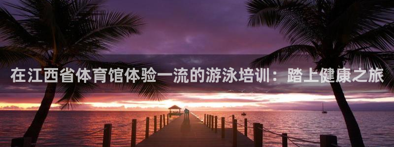 富联平台登录注册流程：在江西省体育馆体验一流的游泳培