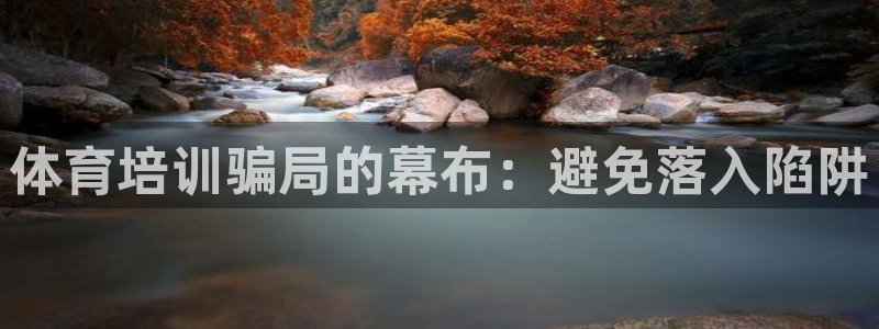 富联娱乐会员账号注销：体育培训骗局的幕布：避免落入陷