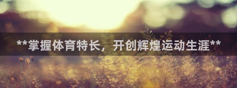 富联平台注册地址在哪里：**掌握体育特长，开创辉煌运