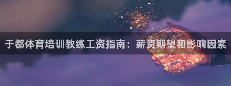 富联平台按7O777：于都体育培训教练工资指南：薪资