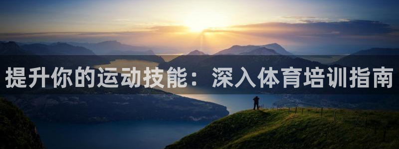富联平台代理注册要钱吗：提升你的运动技能：深入体育培