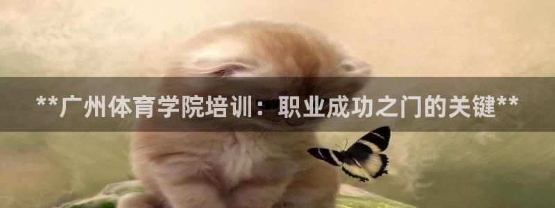 富联官方网站下载安装手机版：**广州体育学院培训：职