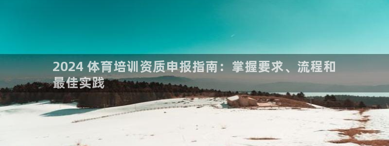 富联官方网站：2024 体育培训资质申报指南：掌握要