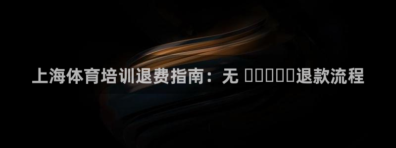 杭州富联科技：上海体育培训退费指南：无 دردسر退