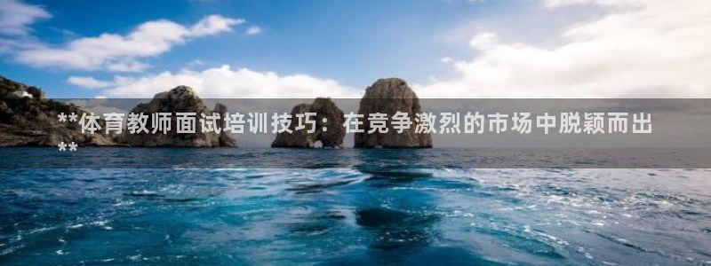 富联平台木 5o69I7：**体育教师面试培训技巧：
