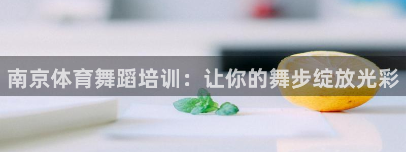 富联官方网站入口网址是多少：南京体育舞蹈培训：让你的
