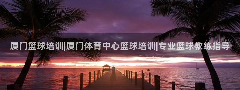 富联平台间7O777：厦门篮球培训|厦门体育中心篮球