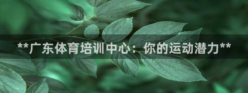富联娱乐客服微信怎么加：**广东体育培训中心：你的运