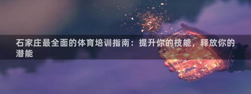 富联娱乐会员账号注销：石家庄最全面的体育培训指南：提