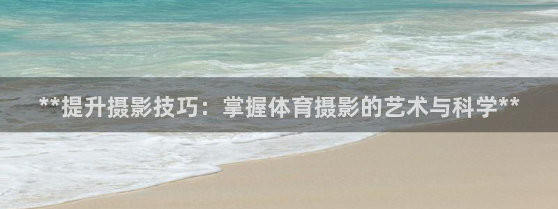 富联娱乐正规吗可靠吗：**提升摄影技巧：掌握体育摄影