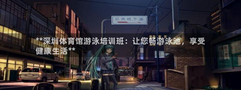 富联娱乐客户端app下载服务：**深圳体育馆游泳培训