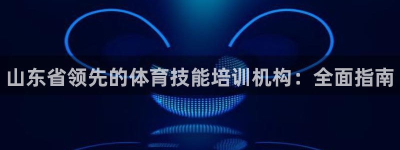 富联娱乐察7O777：山东省领先的体育技能培训机构：