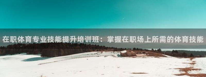 富联娱乐会员账号：在职体育专业技能提升培训班：掌握在职场上所