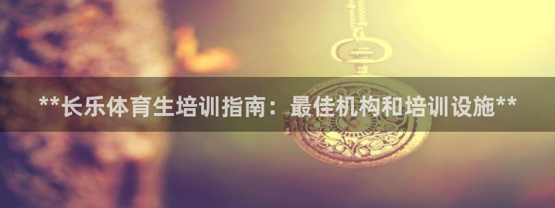 富联娱乐会员账号：**长乐体育生培训指南：最佳机构和