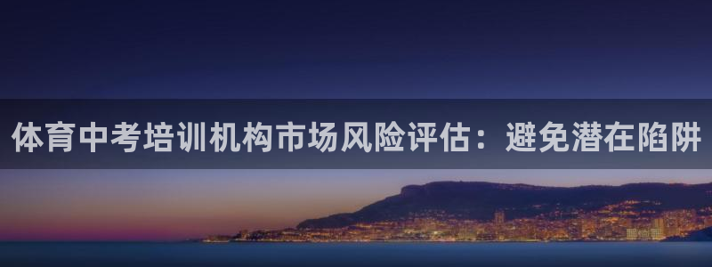富联平台间7O777：体育中考培训机构市场风险评估：避免潜在