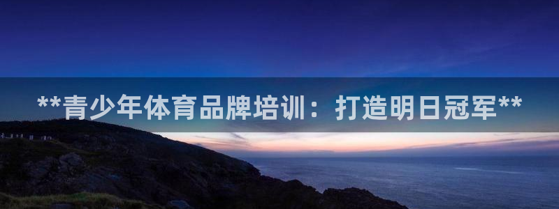 富联官网登录网址：**青少年体育品牌培训：打造明日冠