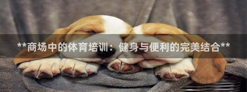 富联平台七7O777：**商场中的体育培训：健身与便
