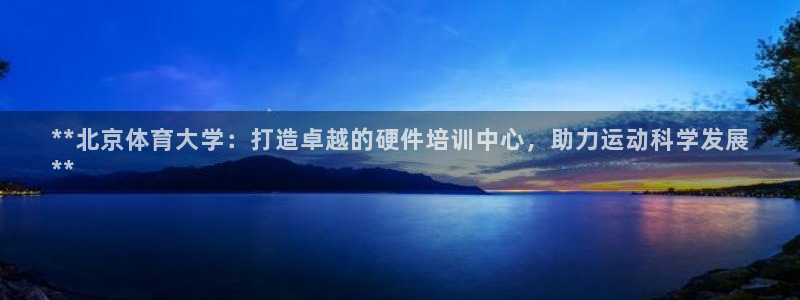 富联最新股价：**北京体育大学：打造卓越的硬件培训中