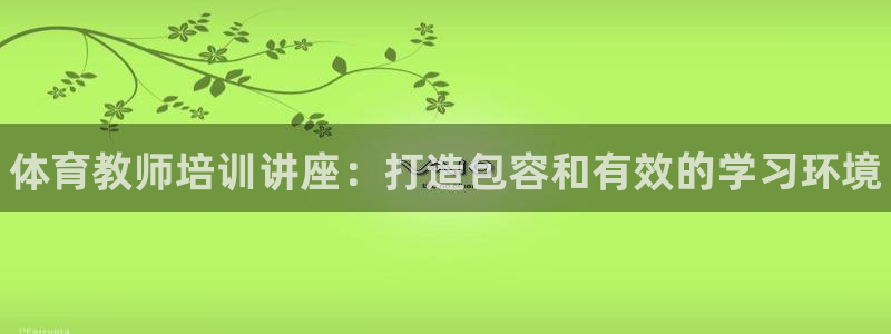 富联娱乐正规吗：体育教师培训讲座：打造包容和有效的学习环境